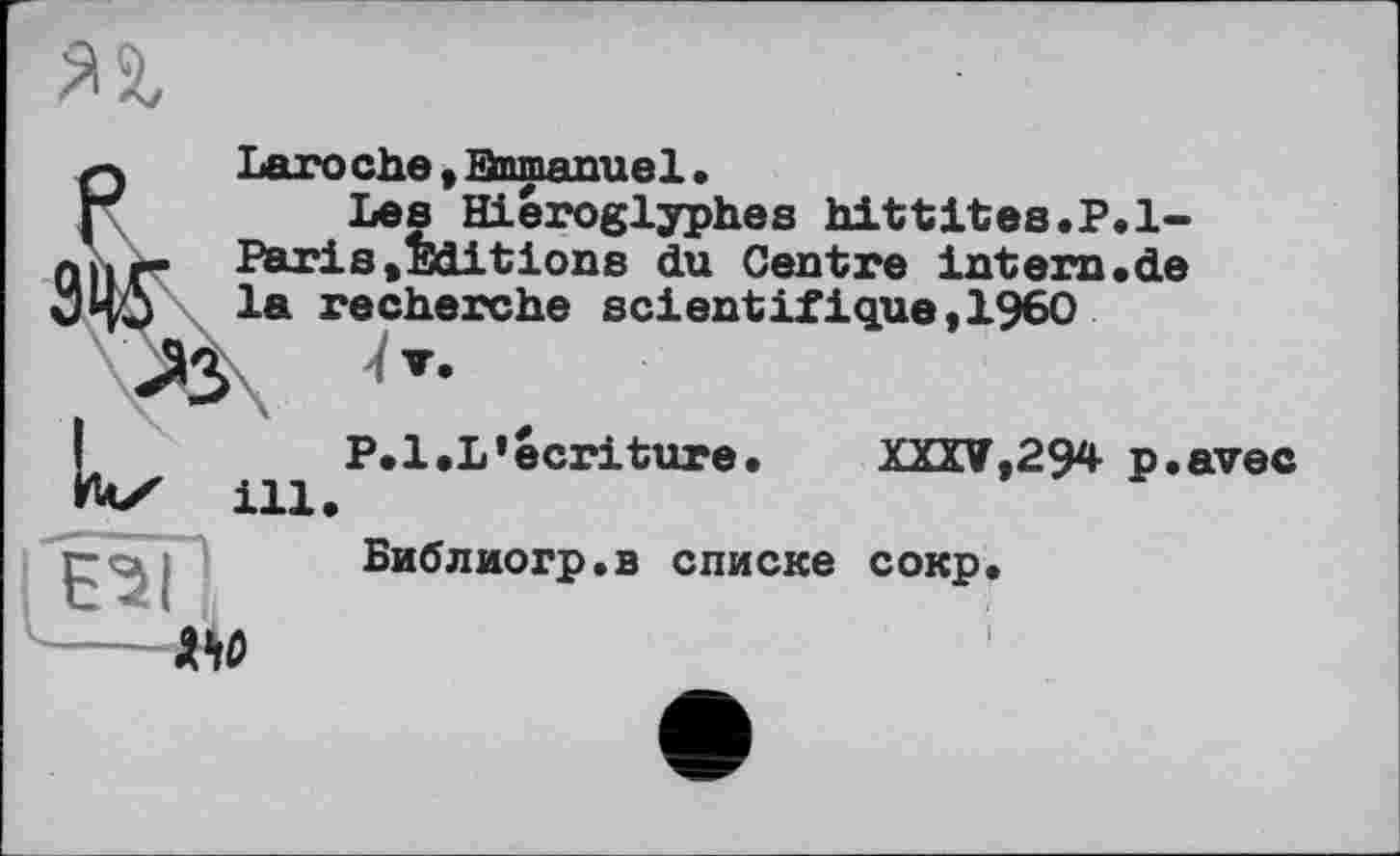 ﻿Laroche , Emmanuel.
Les Hiéroglyphes hittites.P.1-Paris,Editions du Centre intem.de la recherche scientifique,1960
P.l.L’écriture.	XXXV,294 p.avec
ill.
Библиогр.в списке сокр.